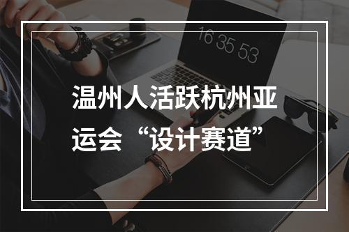 温州人活跃杭州亚运会“设计赛道”