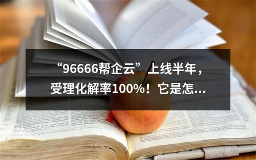“96666帮企云”上线半年，受理化解率100%！它是怎么办到的？