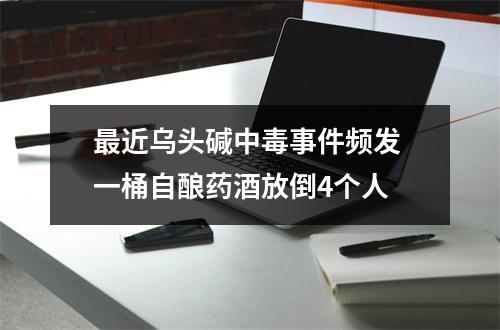 最近乌头碱中毒事件频发 一桶自酿药酒放倒4个人