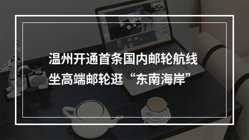 温州开通首条国内邮轮航线 坐高端邮轮逛“东南海岸”