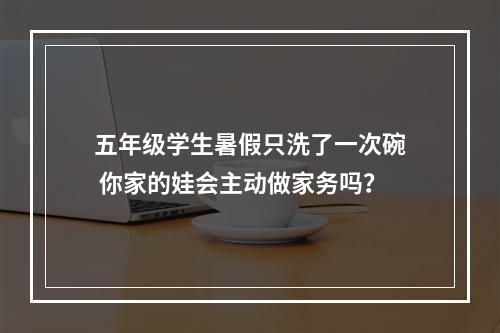 五年级学生暑假只洗了一次碗 你家的娃会主动做家务吗？