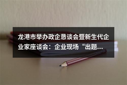 龙港市举办政企恳谈会暨新生代企业家座谈会：企业现场“出题” 政府当场“解题”