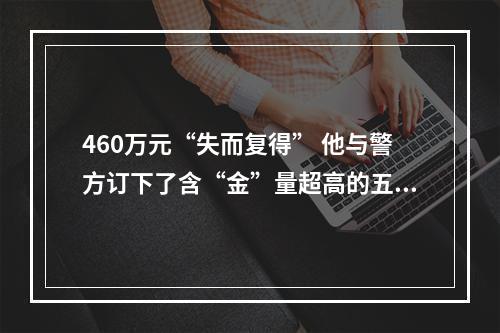 460万元“失而复得” 他与警方订下了含“金”量超高的五年之约