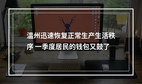 温州迅速恢复正常生产生活秩序 一季度居民的钱包又鼓了