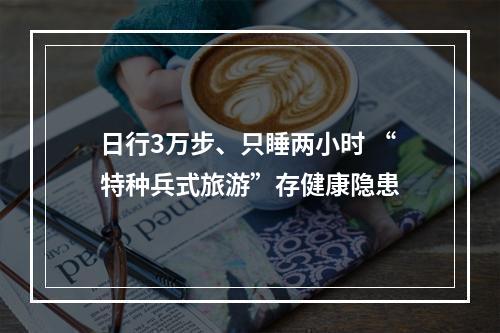 日行3万步、只睡两小时 “特种兵式旅游”存健康隐患