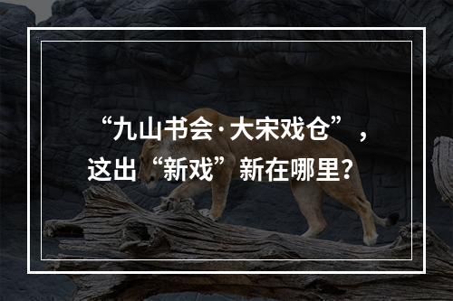 “九山书会·大宋戏仓”，这出“新戏”新在哪里？