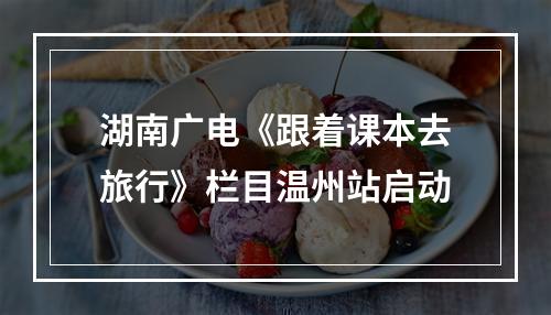 湖南广电《跟着课本去旅行》栏目温州站启动