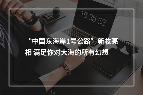 “中国东海岸1号公路”新妆亮相 满足你对大海的所有幻想