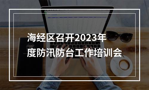 海经区召开2023年度防汛防台工作培训会
