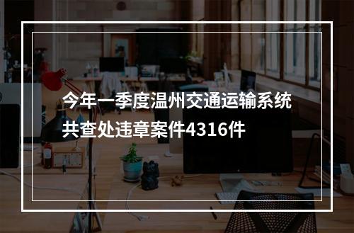 今年一季度温州交通运输系统共查处违章案件4316件