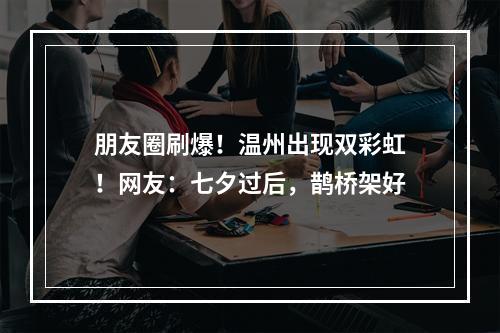 朋友圈刷爆！温州出现双彩虹！网友：七夕过后，鹊桥架好