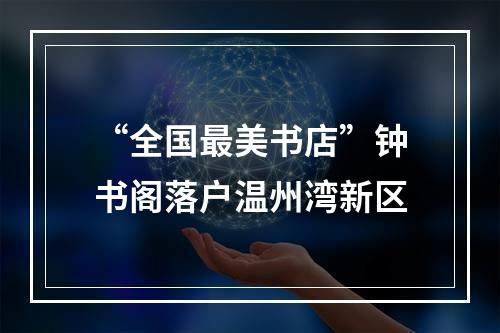 “全国最美书店”钟书阁落户温州湾新区