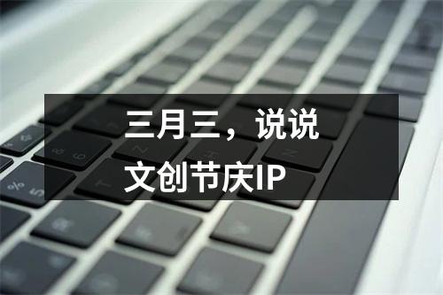三月三，说说文创节庆IP