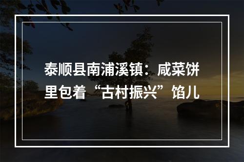 泰顺县南浦溪镇：咸菜饼里包着“古村振兴”馅儿