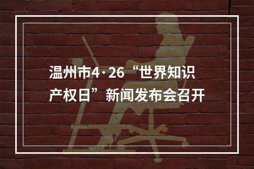 温州市4·26“世界知识产权日”新闻发布会召开