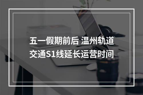五一假期前后 温州轨道交通S1线延长运营时间