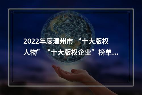 2022年度温州市 “十大版权人物”“十大版权企业”榜单揭晓