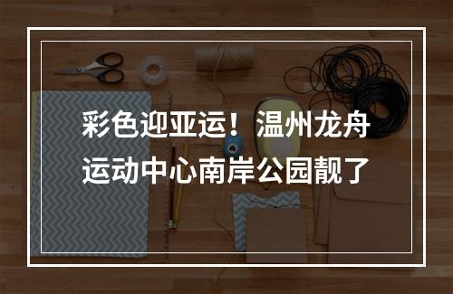 彩色迎亚运！温州龙舟运动中心南岸公园靓了