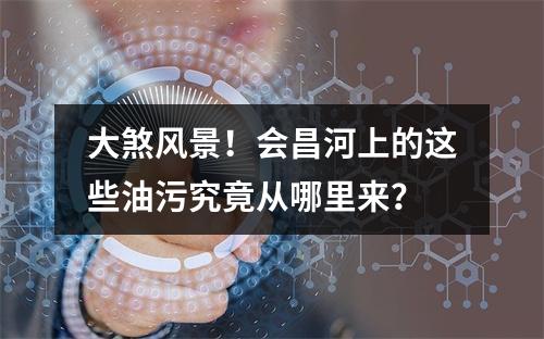 大煞风景！会昌河上的这些油污究竟从哪里来？