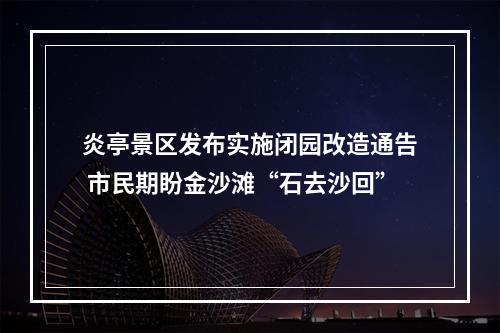 炎亭景区发布实施闭园改造通告 市民期盼金沙滩“石去沙回”
