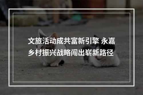 文旅活动成共富新引擎 永嘉乡村振兴战略闯出崭新路径