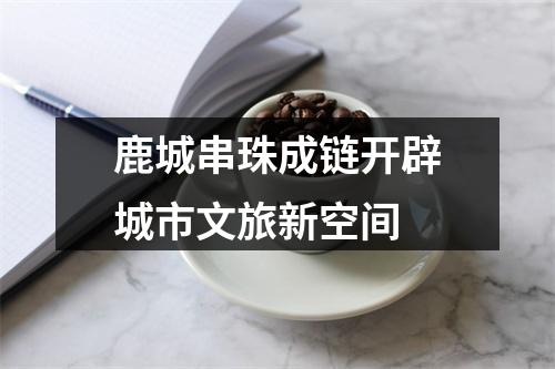 鹿城串珠成链开辟城市文旅新空间