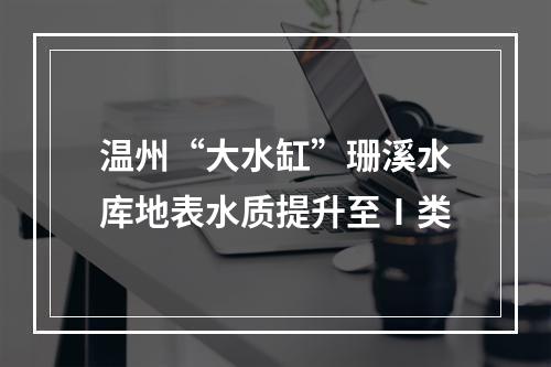 温州“大水缸”珊溪水库地表水质提升至Ⅰ类