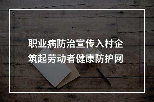 职业病防治宣传入村企 筑起劳动者健康防护网