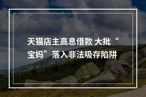 天猫店主高息借款 大批“宝妈”落入非法吸存陷阱