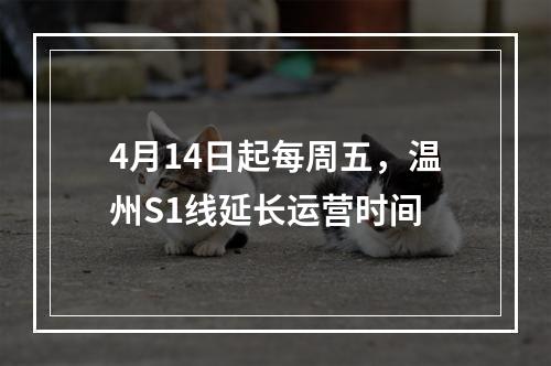 4月14日起每周五，温州S1线延长运营时间