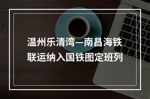 温州乐清湾—南昌海铁联运纳入国铁图定班列