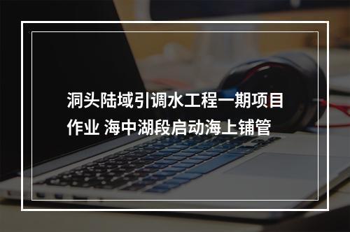 洞头陆域引调水工程一期项目作业 海中湖段启动海上铺管