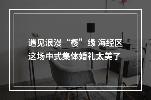 遇见浪漫“樱”缘 海经区这场中式集体婚礼太美了