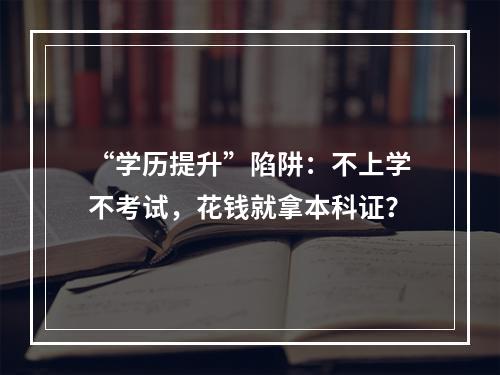 “学历提升”陷阱：不上学不考试，花钱就拿本科证？