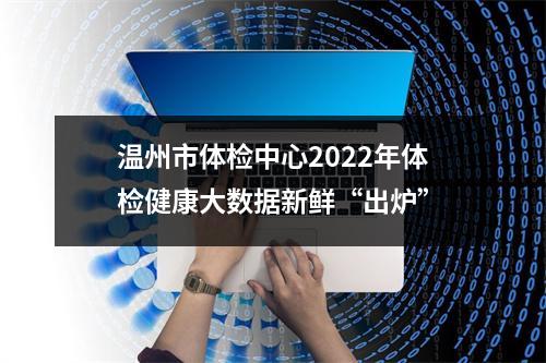 温州市体检中心2022年体检健康大数据新鲜“出炉”