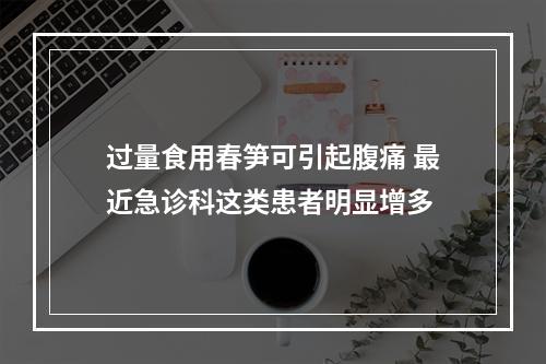 过量食用春笋可引起腹痛 最近急诊科这类患者明显增多