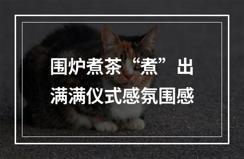 围炉煮茶“煮”出满满仪式感氛围感