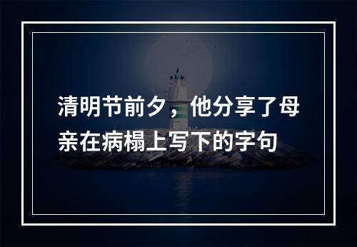 清明节前夕，他分享了母亲在病榻上写下的字句