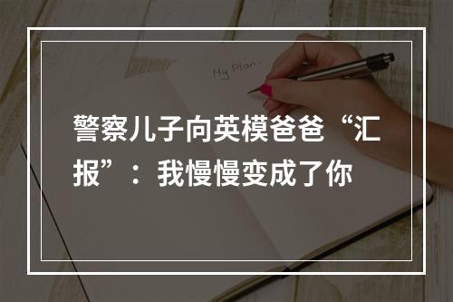 警察儿子向英模爸爸“汇报”：我慢慢变成了你