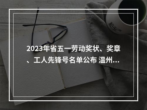 2023年省五一劳动奖状、奖章、工人先锋号名单公布 温州53个集体33名个人上榜