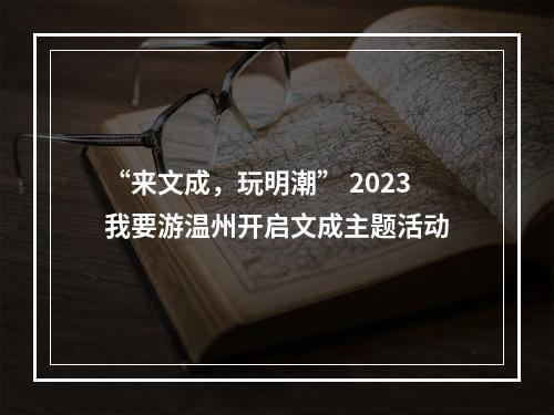 “来文成，玩明潮” 2023我要游温州开启文成主题活动