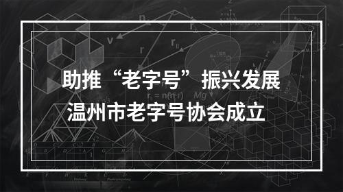 助推“老字号”振兴发展 温州市老字号协会成立