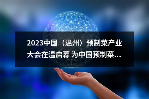 2023中国（温州）预制菜产业大会在温启幕 为中国预制菜产业发展贡献温州力量