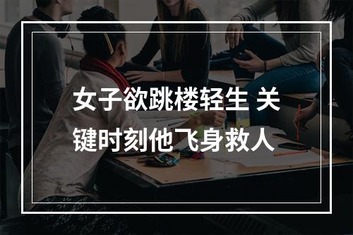 女子欲跳楼轻生 关键时刻他飞身救人