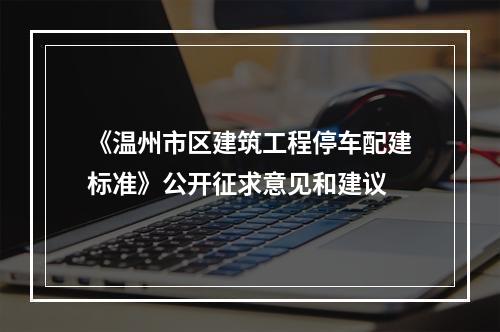 《温州市区建筑工程停车配建标准》公开征求意见和建议