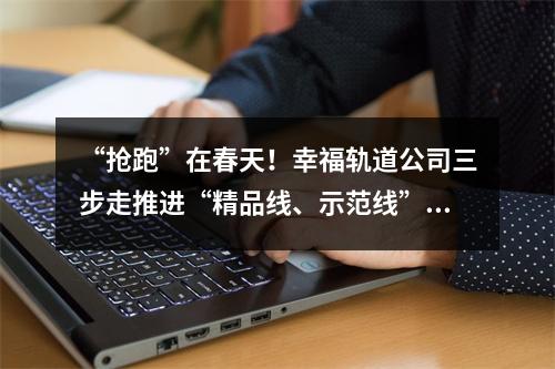 “抢跑”在春天！幸福轨道公司三步走推进“精品线、示范线”打造再上新台阶
