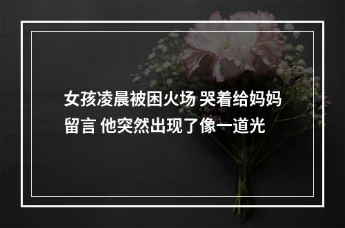 女孩凌晨被困火场 哭着给妈妈留言 他突然出现了像一道光