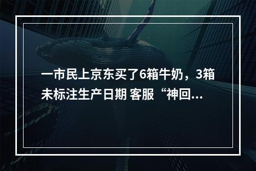 一市民上京东买了6箱牛奶，3箱未标注生产日期 客服“神回复”