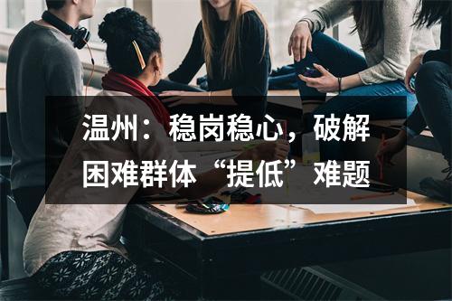 温州：稳岗稳心，破解困难群体“提低”难题