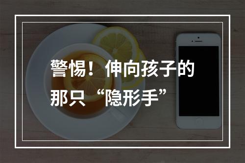 警惕！伸向孩子的那只“隐形手”